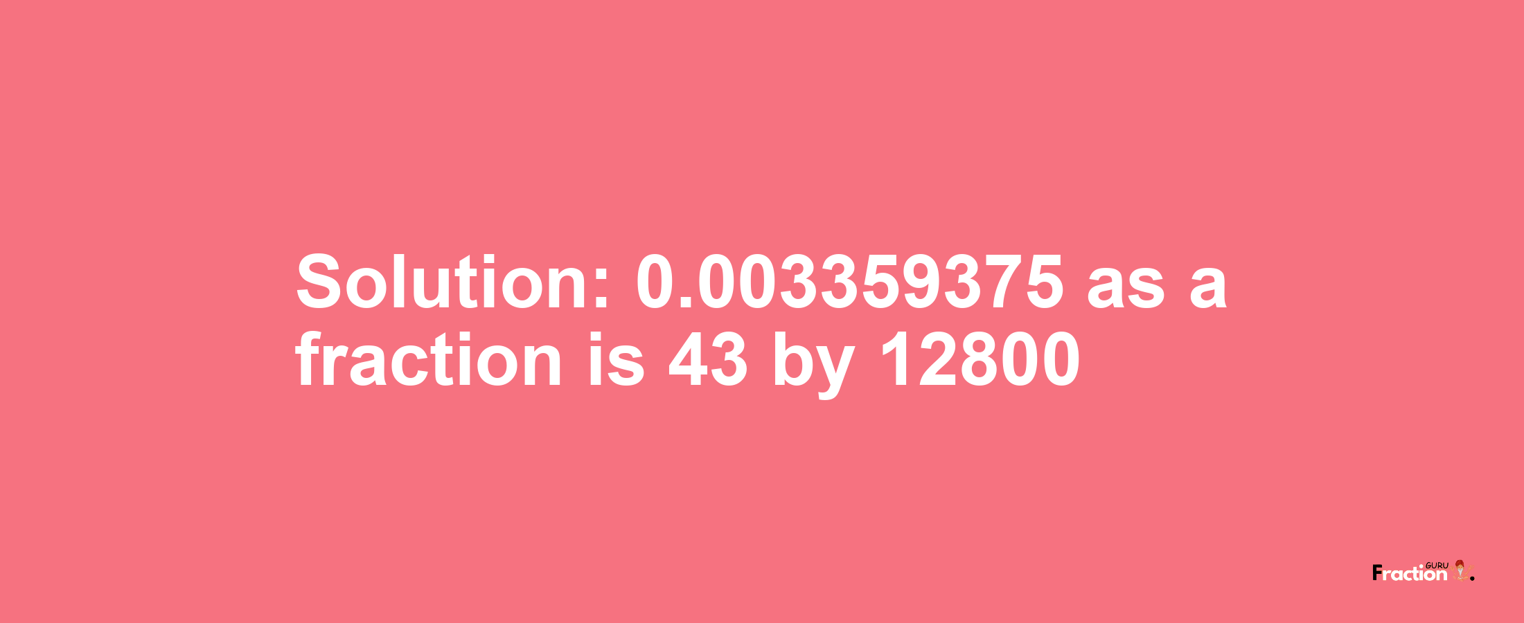 Solution:0.003359375 as a fraction is 43/12800